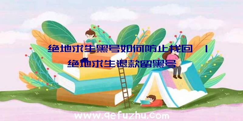 「绝地求生黑号如何防止找回」|绝地求生退款留黑号